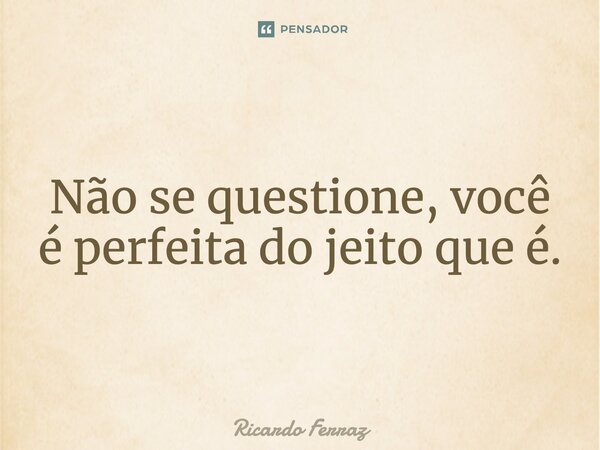Não se questione, você é perfeita do jeito que é.... Frase de Ricardo Ferraz.