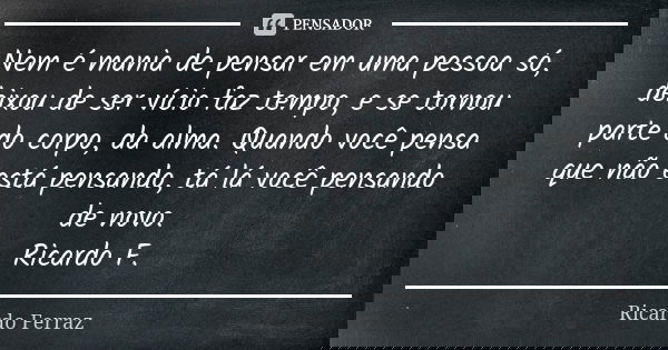 Nem é mania de pensar em uma pessoa só, deixou de ser vício faz tempo, e se tornou parte do corpo, da alma. Quando você pensa que não está pensando, tá lá você ... Frase de Ricardo Ferraz.