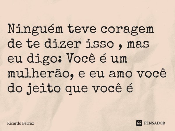 ⁠Ninguém teve coragem de te dizer isso , mas eu digo: Você é um mulherão, e eu amo você do jeito que você é... Frase de Ricardo Ferraz.