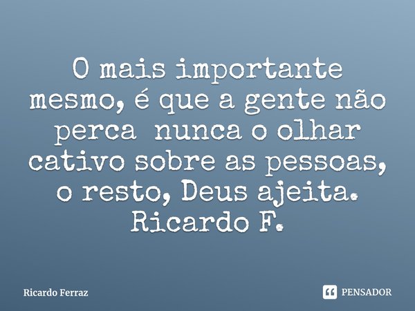 ⁠O mais importante mesmo, é que a gente não perca nunca o olhar cativo sobre as pessoas, o resto, Deus ajeita.
Ricardo F.... Frase de Ricardo Ferraz.