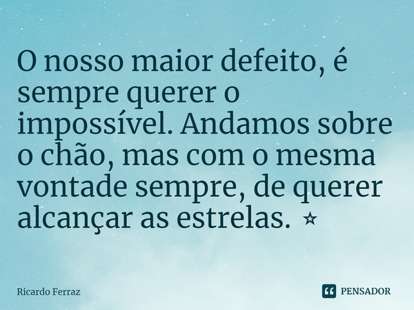 ⁠⁠O nosso maior defeito, é sempre querer o impossível. Andamos sobre o chão, mas com o mesma vontade sempre, de querer alcançar as estrelas. ⭐️... Frase de Ricardo Ferraz.
