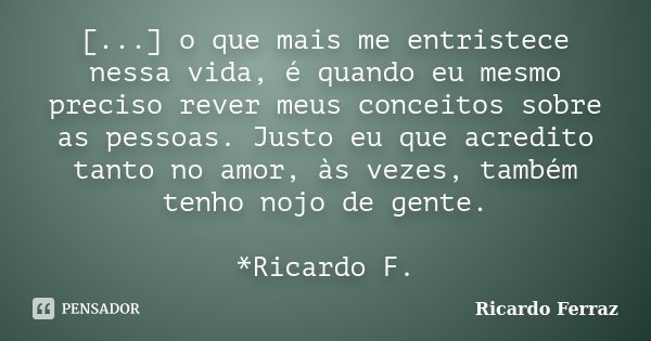 [...] o que mais me entristece nessa vida, é quando eu mesmo preciso rever meus conceitos sobre as pessoas. Justo eu que acredito tanto no amor, às vezes, també... Frase de Ricardo Ferraz.