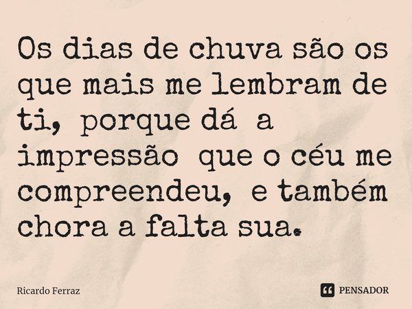 ⁠Os dias de chuva são os que mais me lembram de ti, porque dá a impressão que o céu me compreendeu, e também chora a falta sua.... Frase de Ricardo Ferraz.