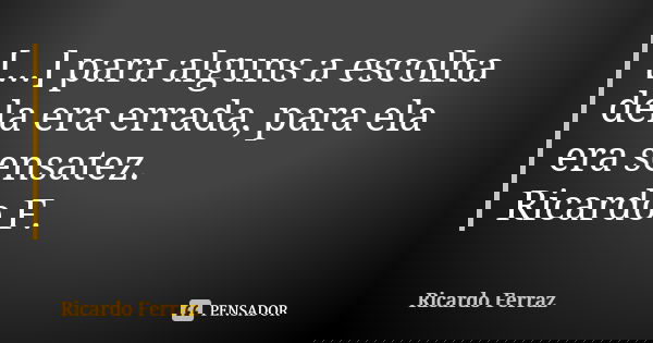 [...] para alguns a escolha dela era errada, para ela era sensatez. Ricardo F.... Frase de Ricardo Ferraz.