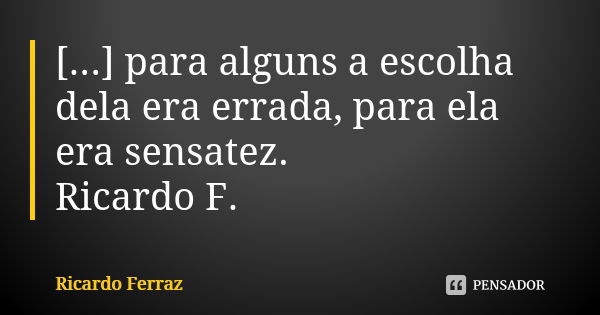 [...] para alguns a escolha dela era errada, para ela era sensatez. Ricardo F.... Frase de Ricardo Ferraz.