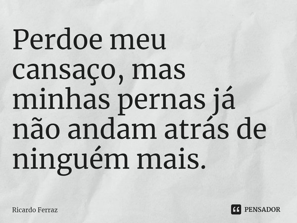 ⁠Perdoe meu cansaço, mas minhas pernas já não andam atrás de ninguém mais.... Frase de Ricardo Ferraz.
