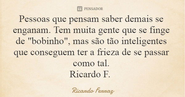Pessoas que pensam saber demais se enganam. Tem muita gente que se finge de "bobinho", mas são tão inteligentes que conseguem ter a frieza de se passa... Frase de Ricardo Ferraz.