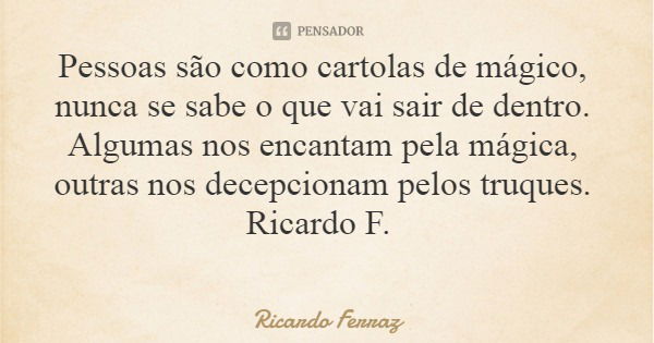 Pessoas são como cartolas de mágico, nunca se sabe o que vai sair de dentro. Algumas nos encantam pela mágica, outras nos decepcionam pelos truques. Ricardo F.... Frase de Ricardo Ferraz.