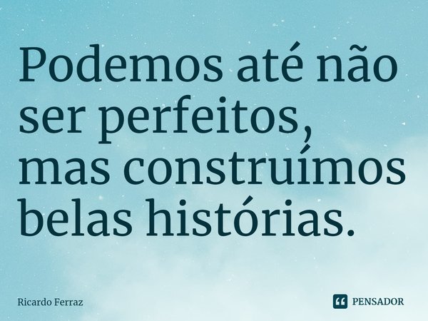 ⁠Podemos até não ser perfeitos, mas construímos belas histórias.... Frase de Ricardo Ferraz.