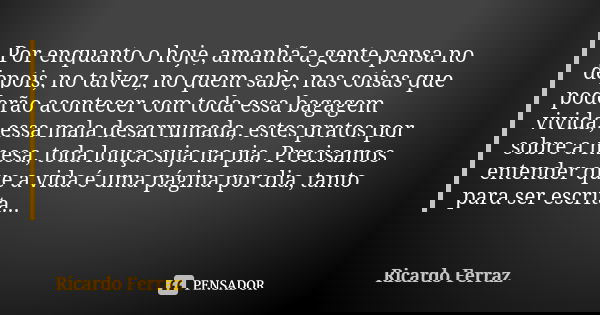 Por enquanto o hoje, amanhã a gente pensa no depois, no talvez, no quem sabe, nas coisas que poderão acontecer com toda essa bagagem vivida, essa mala desarruma... Frase de Ricardo Ferraz.
