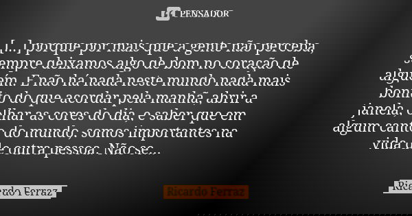 [...] porque por mais que a gente não perceba, sempre deixamos algo de bom no coração de alguém. E não há nada neste mundo nada mais bonito do que acordar pela ... Frase de Ricardo Ferraz.