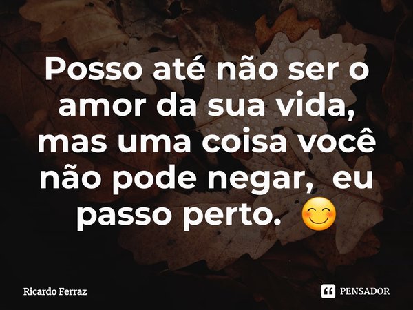 ⁠Posso até não ser o amor da sua vida, mas uma coisa você não pode negar, eu passo perto. 😊... Frase de Ricardo Ferraz.