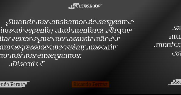 Quando nos enchemos de coragem e saimos do espelho, tudo melhora. Porque muitas vezes o que nos assusta não é o modo como as pessoas nos vêem, mas sim como nós ... Frase de Ricardo Ferraz.