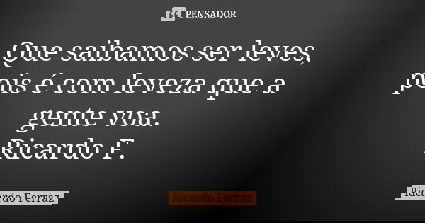 Que saibamos ser leves, pois é com leveza que a gente voa. Ricardo F.... Frase de Ricardo Ferraz.