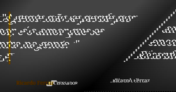 "A gente não se perde por amor, é o amor que se encontra na gente." Ricardo F.... Frase de Ricardo Ferraz.