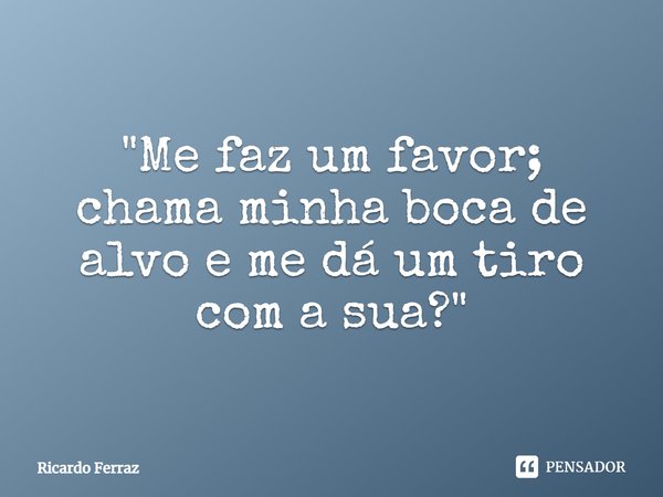⁠"Me faz um favor; chama minha boca de alvo e me dá um tiro com a sua?"... Frase de Ricardo Ferraz.