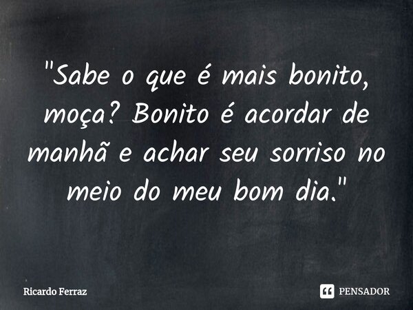 ⁠"Sabe o que é mais bonito, moça? Bonito é acordar de manhã e achar seu sorriso no meio do meu bom dia."... Frase de Ricardo Ferraz.
