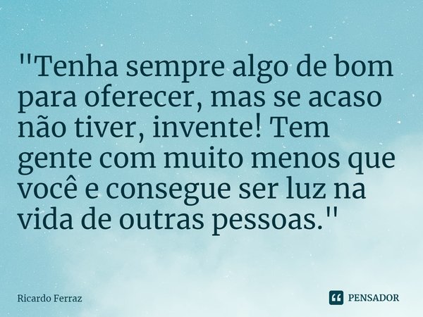 ⁠"Tenha sempre algo de bom para oferecer, mas se acaso não tiver, invente! Tem gente com muito menos que você e consegue ser luz na vida de outras pessoas.... Frase de Ricardo Ferraz.