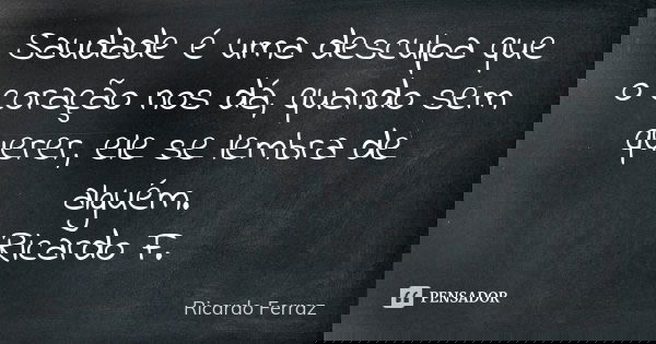 Saudade é uma desculpa que o coração nos dá, quando sem querer, ele se lembra de alguém. Ricardo F.... Frase de Ricardo Ferraz.