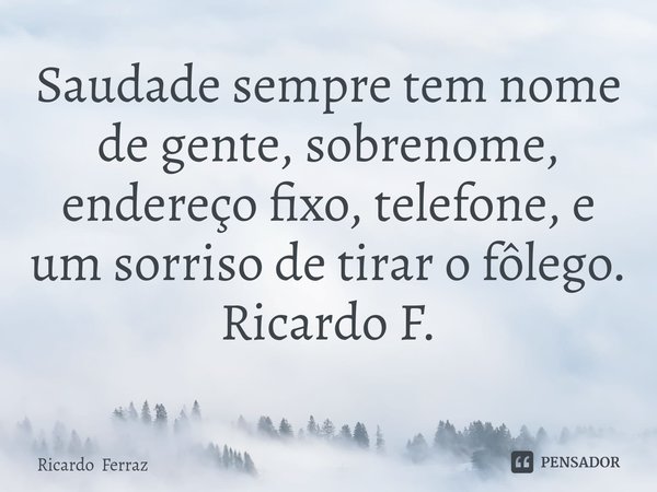 ⁠Saudade sempre tem nome de gente, sobrenome, endereço fixo, telefone, e um sorriso de tirar o fôlego.
Ricardo F.... Frase de Ricardo Ferraz.