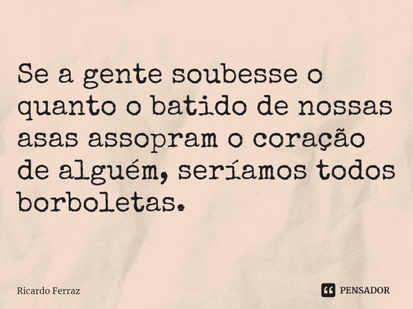 ⁠Se a gente soubesse o quanto o batido de nossas asas assopram o coração de alguém, seríamos todos borboletas.... Frase de Ricardo Ferraz.