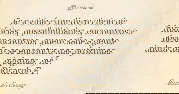 Se a vida é um livro cheio de histórias, possibilidades, encontros e desencontros, quem sabe a gente ainda não se encontra nas próximas páginas, né? Ricardo F.... Frase de Ricardo Ferraz.