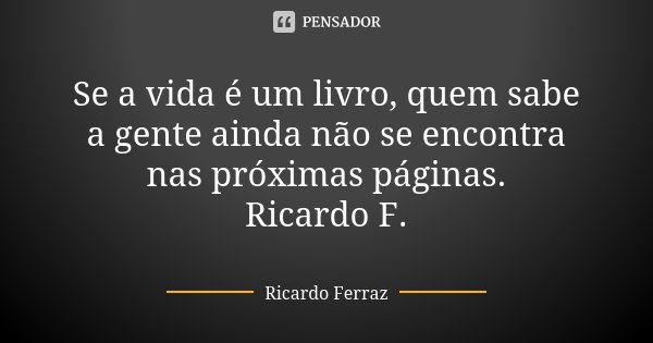 Se a vida é um livro, quem sabe a gente ainda não se encontra nas próximas páginas. Ricardo F.... Frase de Ricardo Ferraz.