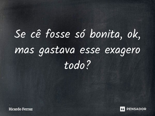 Se⁠ cê fosse só bonita, ok, mas gastava esse exagero todo?... Frase de Ricardo Ferraz.