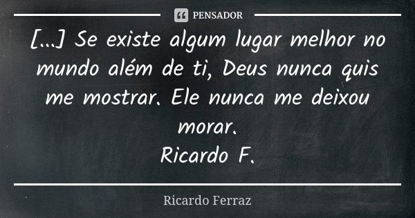 [...] Se existe algum lugar melhor no mundo além de ti, Deus nunca quis me mostrar. Ele nunca me deixou morar. Ricardo F.... Frase de Ricardo Ferraz.