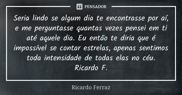 Seria lindo se algum dia te encontrasse por aí, e me perguntasse quantas vezes pensei em ti até aquele dia. Eu então te diria que é impossível se contar estrela... Frase de Ricardo Ferraz.