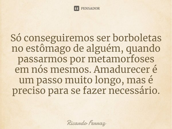 ⁠Só conseguiremos ser borboletas no estômago de alguém, quando passarmos por metamorfoses em nós mesmos. Amadurecer é um passo muito longo, mas é preciso para s... Frase de Ricardo Ferraz.