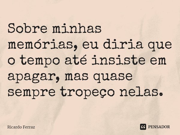 ⁠Sobre minhas memórias, eu diria que o tempo até insiste em apagar, mas quase sempre tropeço nelas.... Frase de Ricardo Ferraz.