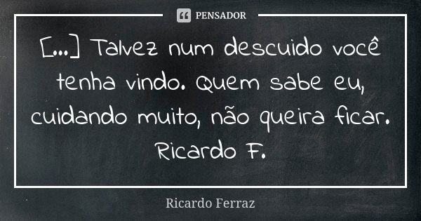 [...] Talvez num descuido você tenha vindo. Quem sabe eu, cuidando muito, não queira ficar. Ricardo F.... Frase de Ricardo Ferraz.