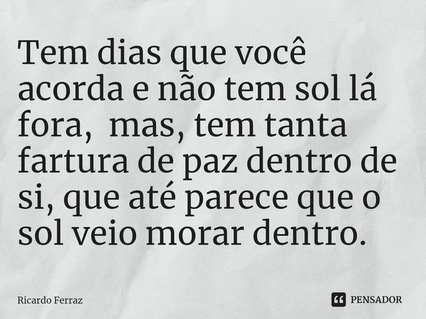 ⁠Tem dias que você acorda e não tem sol lá fora, mas, tem tanta fartura de paz dentro de si, que até parece que o sol veio morar dentro.... Frase de Ricardo Ferraz.