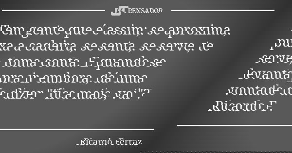 Tem gente que é assim; se aproxima, puxa a cadeira, se senta, se serve, te serve, toma conta. E quando se levanta pra ir embora, dá uma vontade de dizer "f... Frase de Ricardo Ferraz.