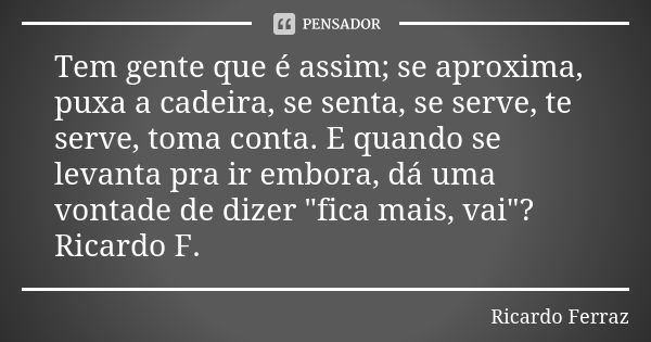 Tem gente que é assim; se aproxima, puxa a cadeira, se senta, se serve, te serve, toma conta. E quando se levanta pra ir embora, dá uma vontade de dizer "f... Frase de Ricardo Ferraz.