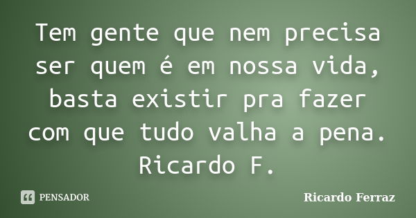 Tem gente que nem precisa ser quem é em nossa vida, basta existir pra fazer com que tudo valha a pena. Ricardo F.... Frase de Ricardo Ferraz.