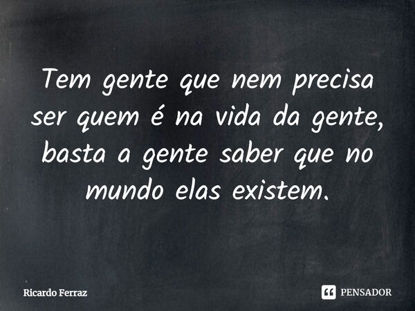 ⁠Tem gente que nem precisa ser quem é na vida da gente, basta a gente saber que no mundo elas existem.... Frase de Ricardo Ferraz.