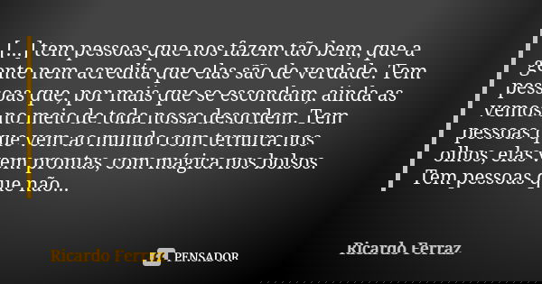 [...] tem pessoas que nos fazem tão bem, que a gente nem acredita que elas são de verdade. Tem pessoas que, por mais que se escondam, ainda as vemos no meio de ... Frase de Ricardo Ferraz.