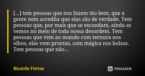 [...] tem pessoas que nos fazem tão bem, que a gente nem acredita que elas são de verdade. Tem pessoas que, por mais que se escondam, ainda as vemos no meio de ... Frase de Ricardo Ferraz.