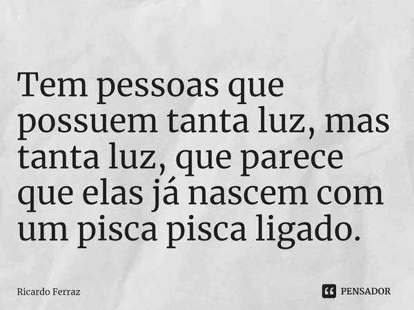 Tem pessoas que possuem tanta luz, mas tanta luz, que parece que elas já nascem com um pisca pisca ligado.... Frase de Ricardo Ferraz.