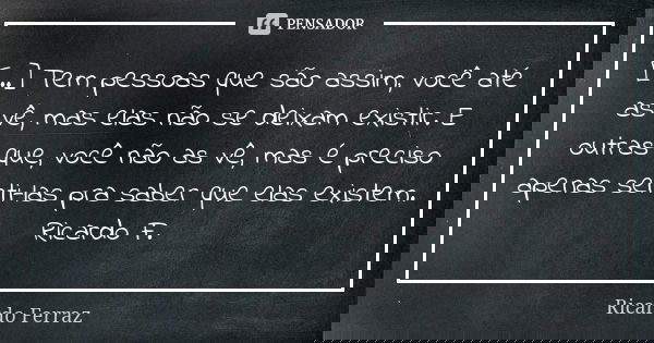 [...] Tem pessoas que são assim, você até as vê, mas elas não se deixam existir. E outras que, você não as vê, mas é preciso apenas senti-las pra saber que elas... Frase de Ricardo Ferraz.