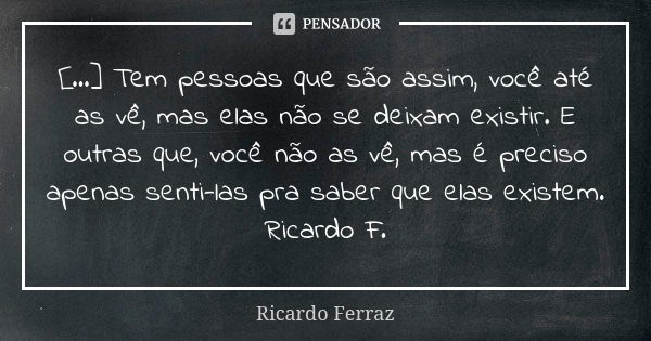 [...] Tem pessoas que são assim, você até as vê, mas elas não se deixam existir. E outras que, você não as vê, mas é preciso apenas senti-las pra saber que elas... Frase de Ricardo Ferraz.