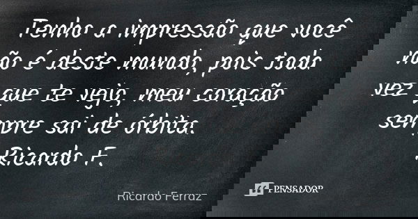 Tenho a impressão que você não é deste mundo, pois toda vez que te vejo, meu coração sempre sai de órbita. Ricardo F.... Frase de Ricardo Ferraz.