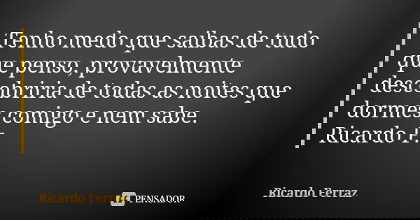 Tenho medo que saibas de tudo que penso, provavelmente descobriria de todas as noites que dormes comigo e nem sabe. Ricardo F.... Frase de Ricardo Ferraz.