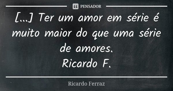 [...] Ter um amor em série é muito maior do que uma série de amores. Ricardo F.... Frase de Ricardo Ferraz.