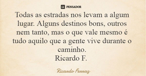 Todas as estradas nos levam a algum lugar. Alguns destinos bons, outros nem tanto, mas o que vale mesmo é tudo aquilo que a gente vive durante o caminho. Ricard... Frase de Ricardo Ferraz.