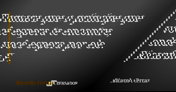 Tomara que o príncipe que você espera te encontre, onde você espera por ele. Ricardo F.... Frase de Ricardo Ferraz.