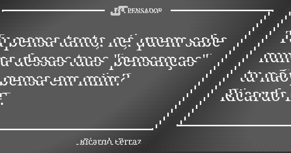 Tu pensa tanto, né, quem sabe numa dessas tuas "pensanças" tu não pensa em mim? Ricardo F.... Frase de Ricardo Ferraz.