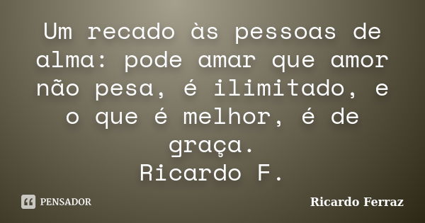 Um recado às pessoas de alma: pode amar que amor não pesa, é ilimitado, e o que é melhor, é de graça. Ricardo F.... Frase de Ricardo Ferraz.